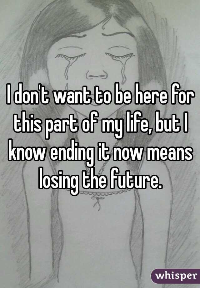 I don't want to be here for this part of my life, but I know ending it now means losing the future. 