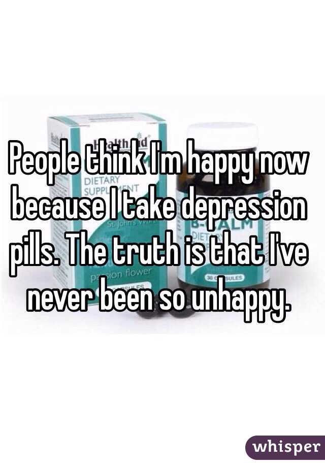 People think I'm happy now because I take depression pills. The truth is that I've never been so unhappy. 
