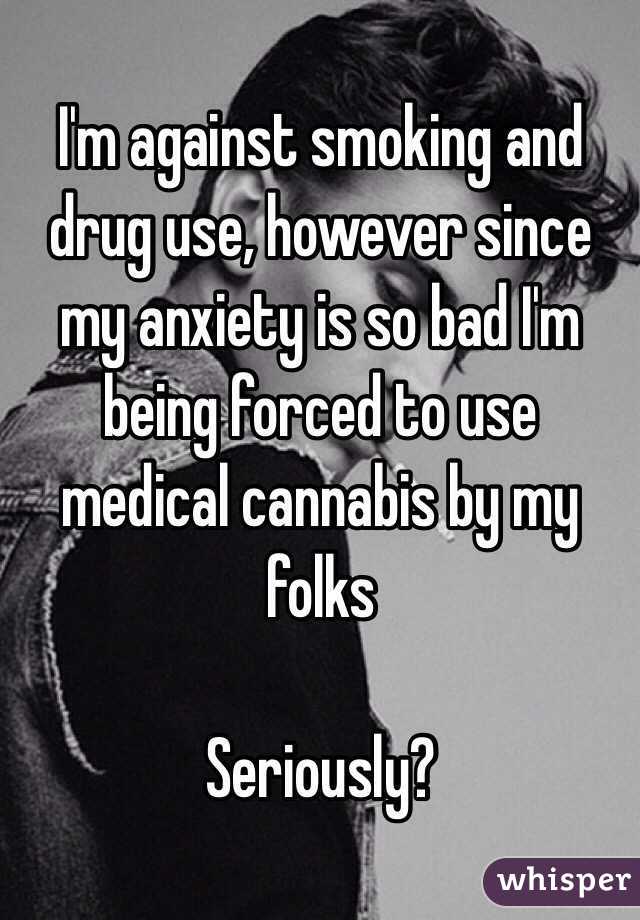 I'm against smoking and drug use, however since my anxiety is so bad I'm being forced to use medical cannabis by my folks

Seriously?