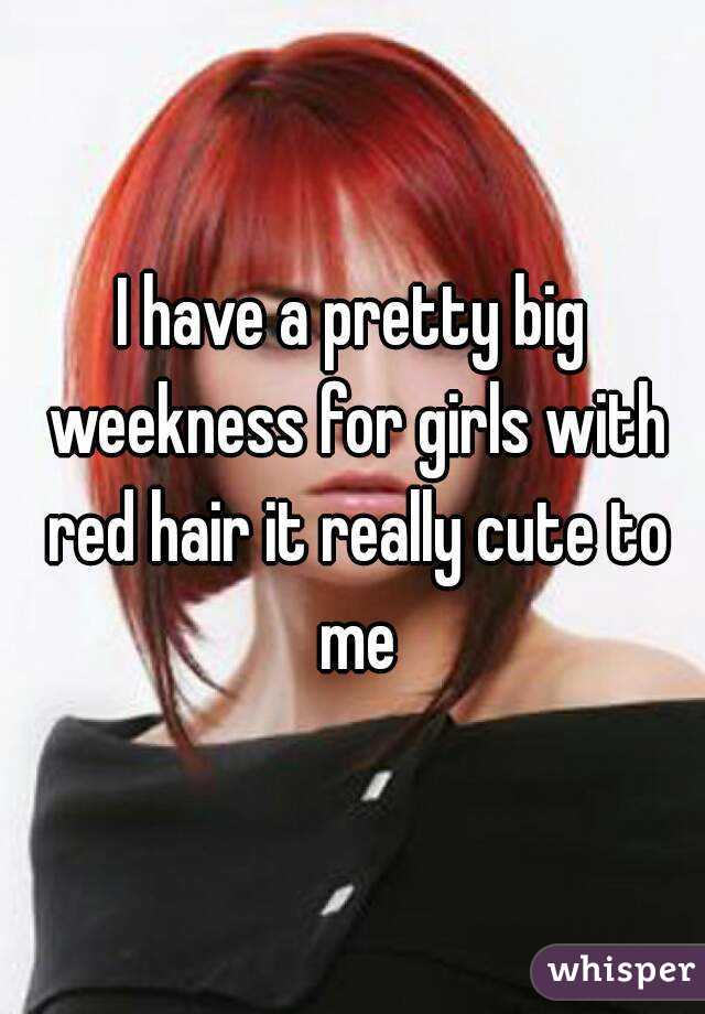 I have a pretty big weekness for girls with red hair it really cute to me