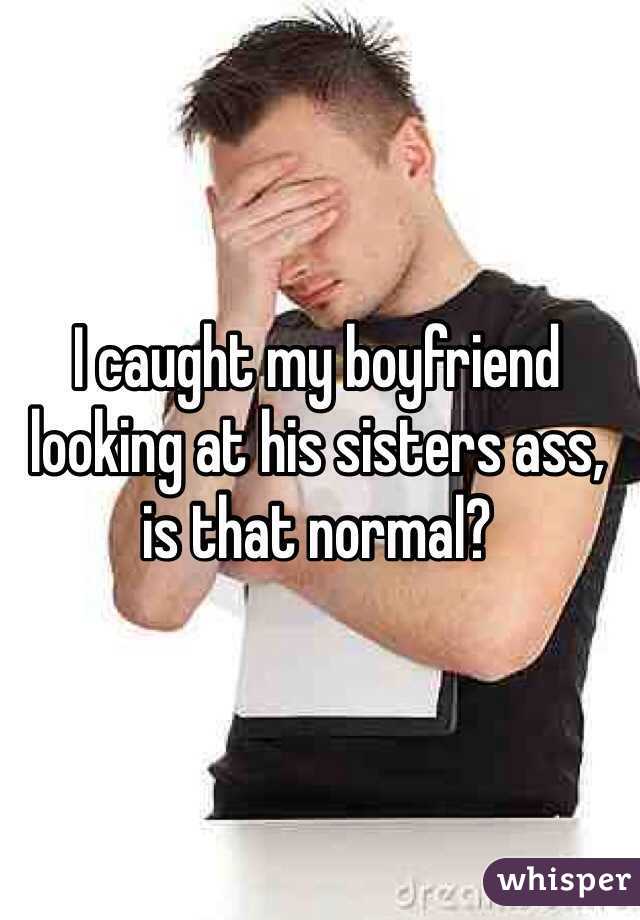 I caught my boyfriend looking at his sisters ass, is that normal?