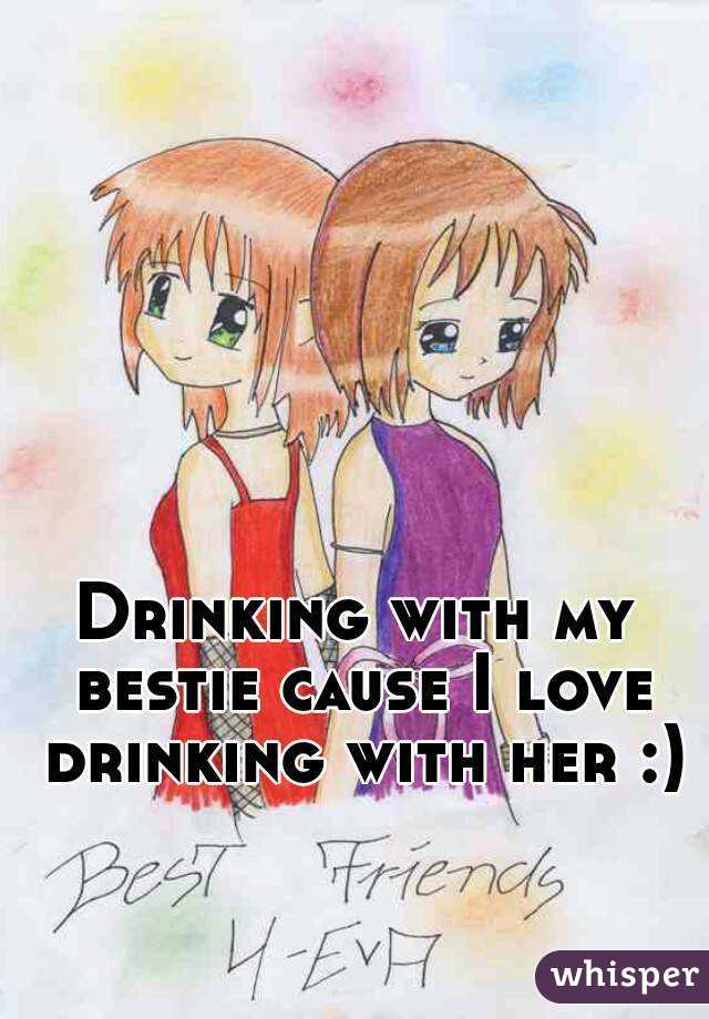 Drinking with my bestie cause I love drinking with her :)