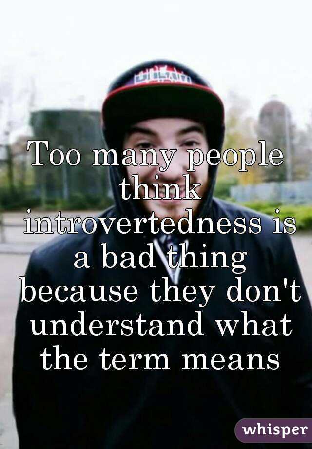 Too many people think introvertedness is a bad thing because they don't understand what the term means