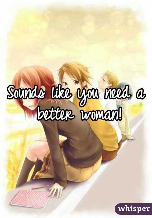 Sounds like you need a better woman!
