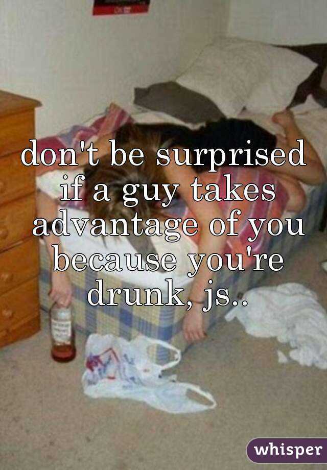 don't be surprised if a guy takes advantage of you because you're drunk, js..