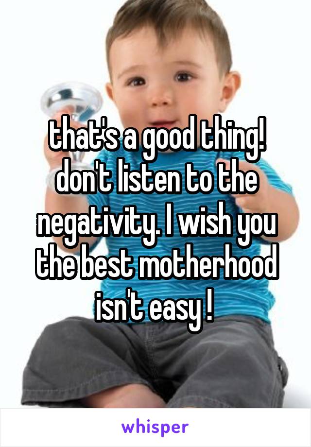 that's a good thing! don't listen to the negativity. I wish you the best motherhood isn't easy ! 
