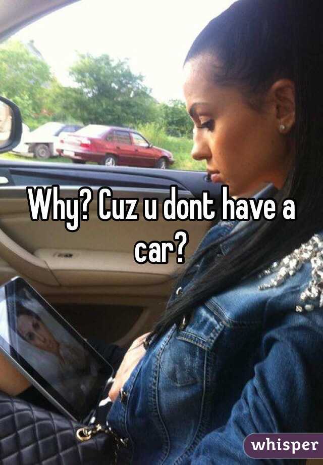 Why? Cuz u dont have a car? 