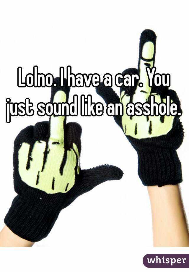 Lolno. I have a car. You just sound like an asshole. 