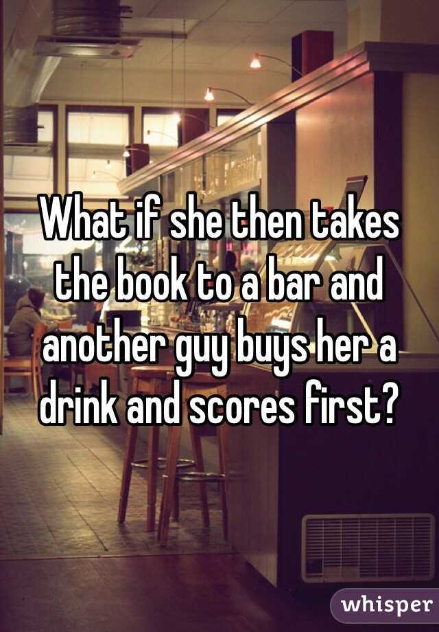 What if she then takes the book to a bar and another guy buys her a drink and scores first? 