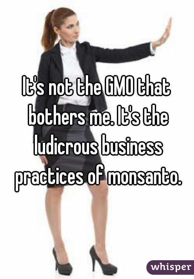 It's not the GMO that bothers me. It's the ludicrous business practices of monsanto.