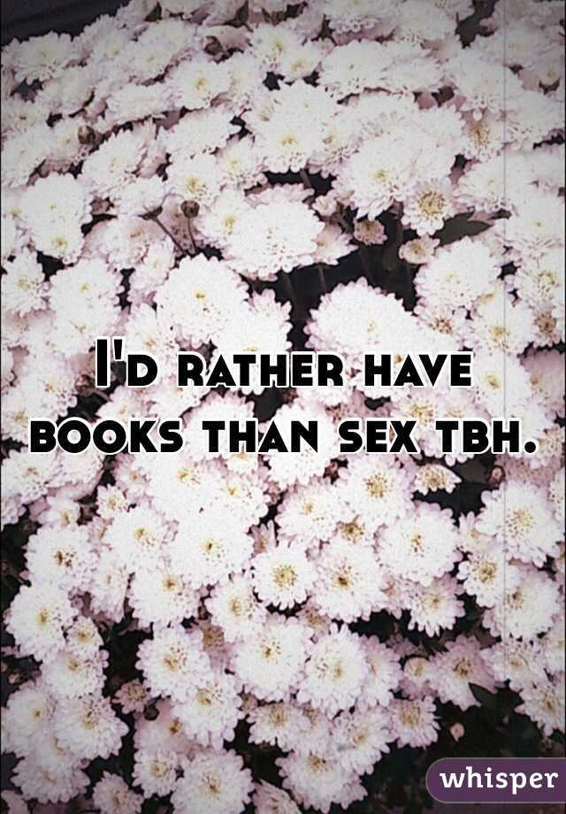 I'd rather have books than sex tbh.