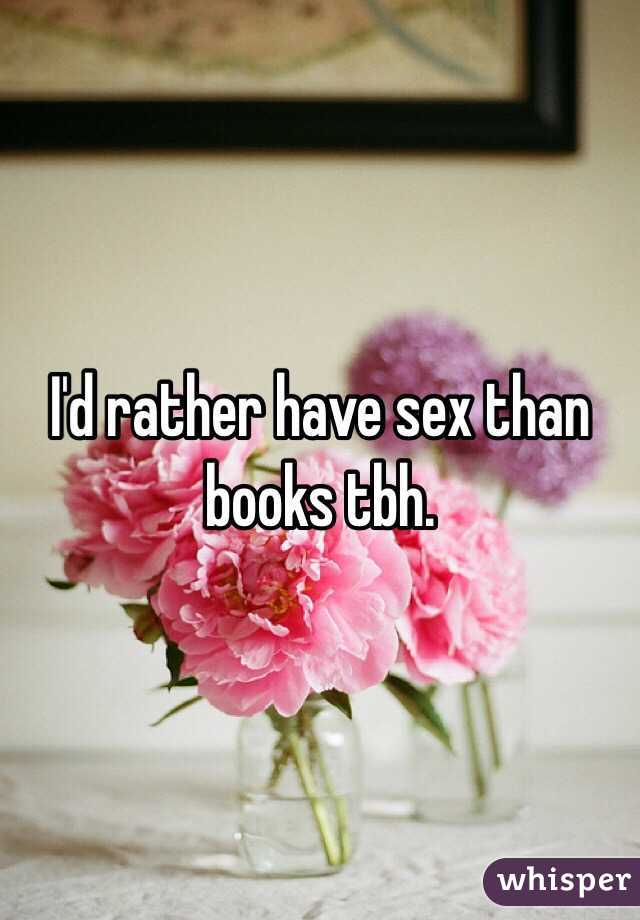 I'd rather have sex than books tbh. 