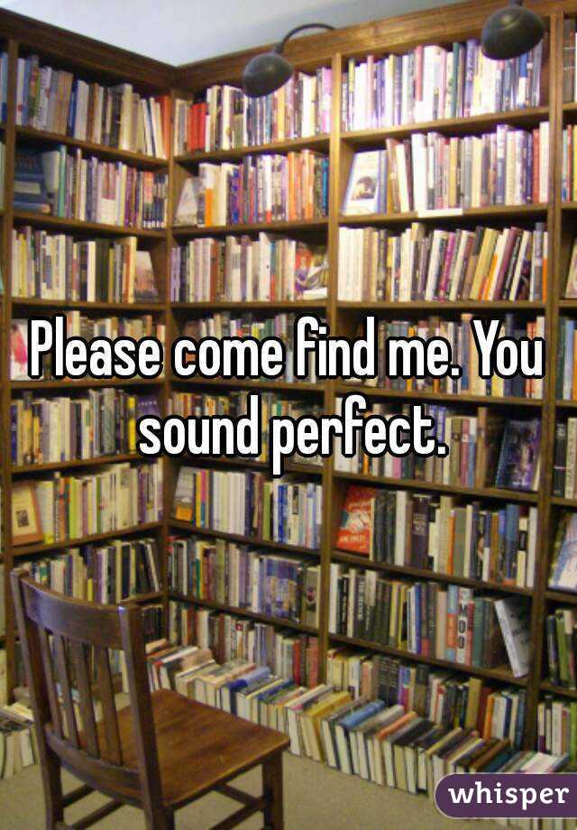 Please come find me. You sound perfect.