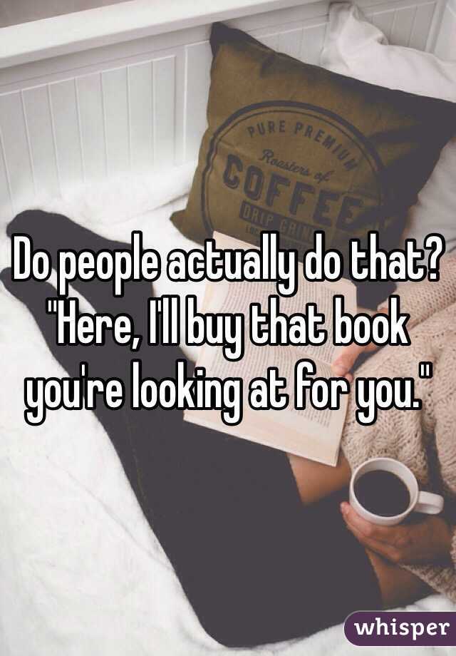 Do people actually do that? "Here, I'll buy that book you're looking at for you."