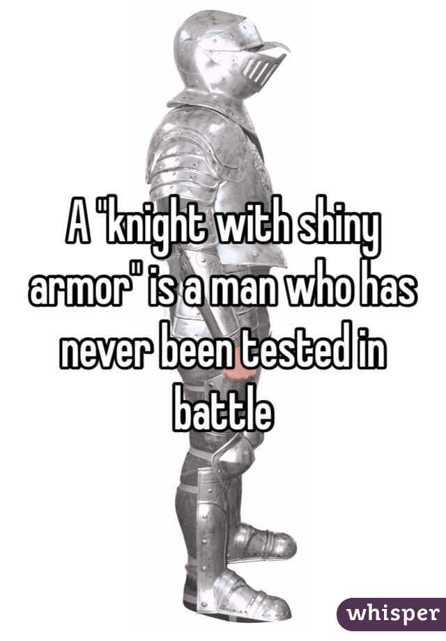 A "knight with shiny armor" is a man who has never been tested in battle 