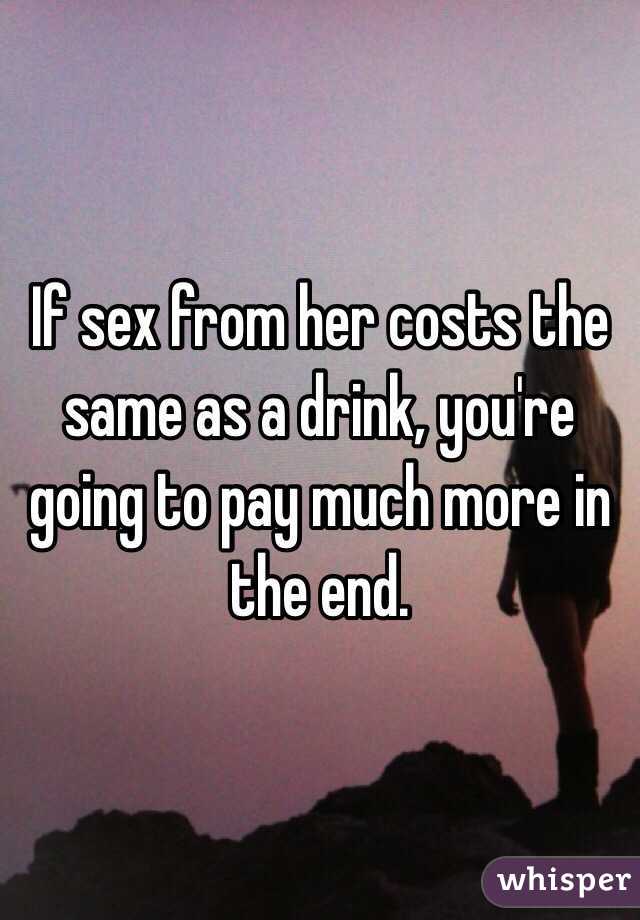 If sex from her costs the same as a drink, you're going to pay much more in the end.