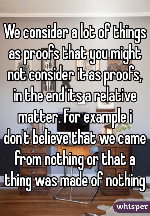 We consider a lot of things as proofs that you might not consider it as proofs, in the end its a relative matter. For example i don't believe that we came from nothing or that a thing was made of nothing 