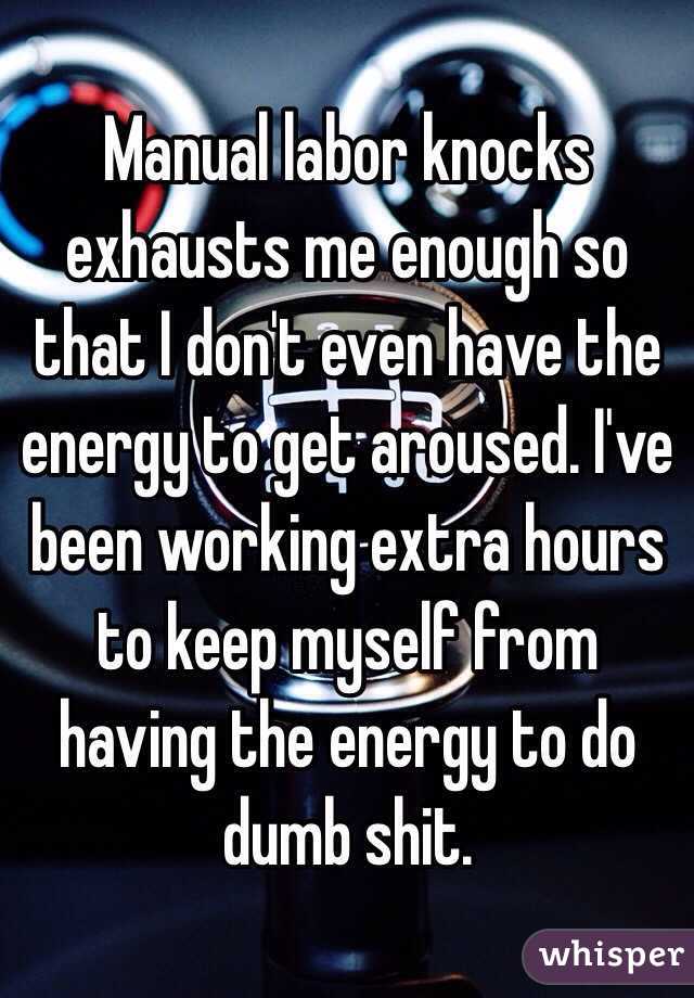 Manual labor knocks exhausts me enough so that I don't even have the energy to get aroused. I've been working extra hours to keep myself from having the energy to do dumb shit.