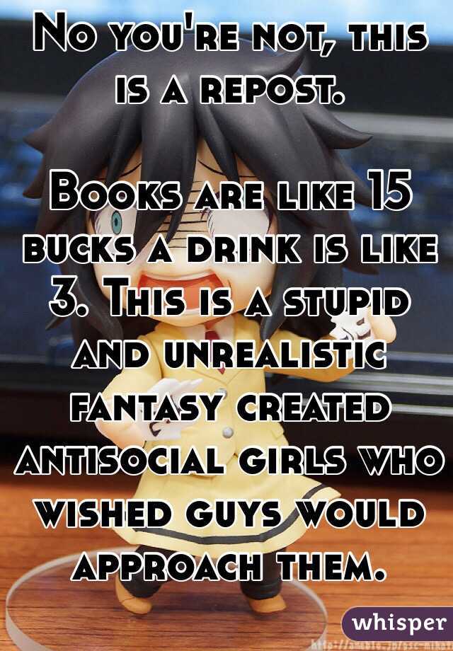 No you're not, this is a repost.

Books are like 15 bucks a drink is like 3. This is a stupid and unrealistic fantasy created antisocial girls who wished guys would approach them.