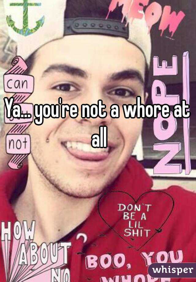 Ya... you're not a whore at all