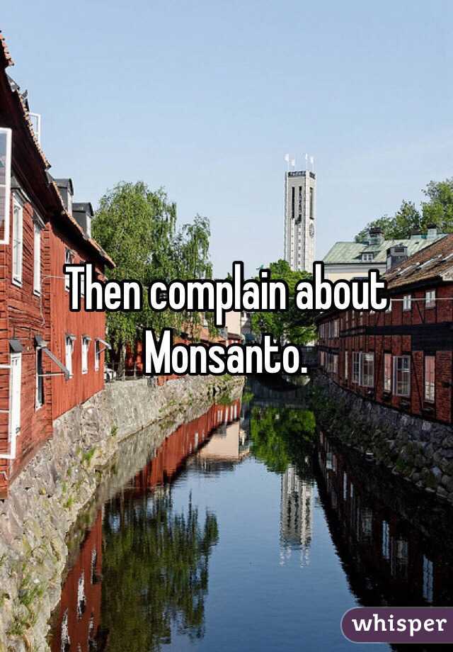 Then complain about Monsanto.