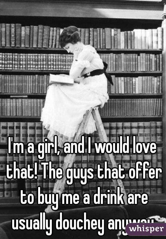 I'm a girl, and I would love that! The guys that offer to buy me a drink are usually douchey anyway.