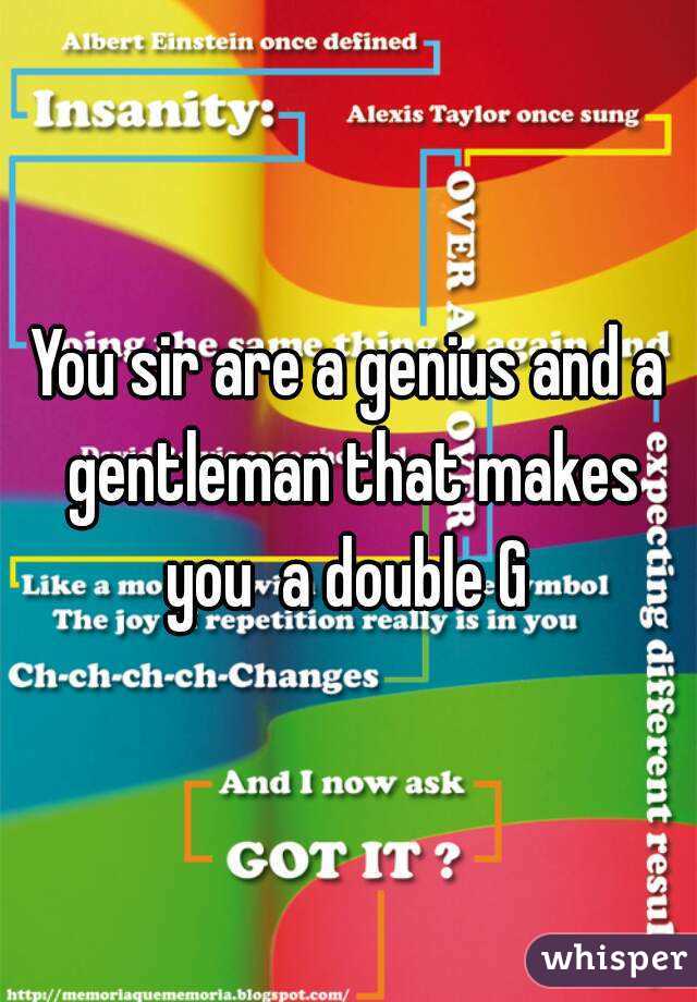 You sir are a genius and a gentleman that makes you  a double G 