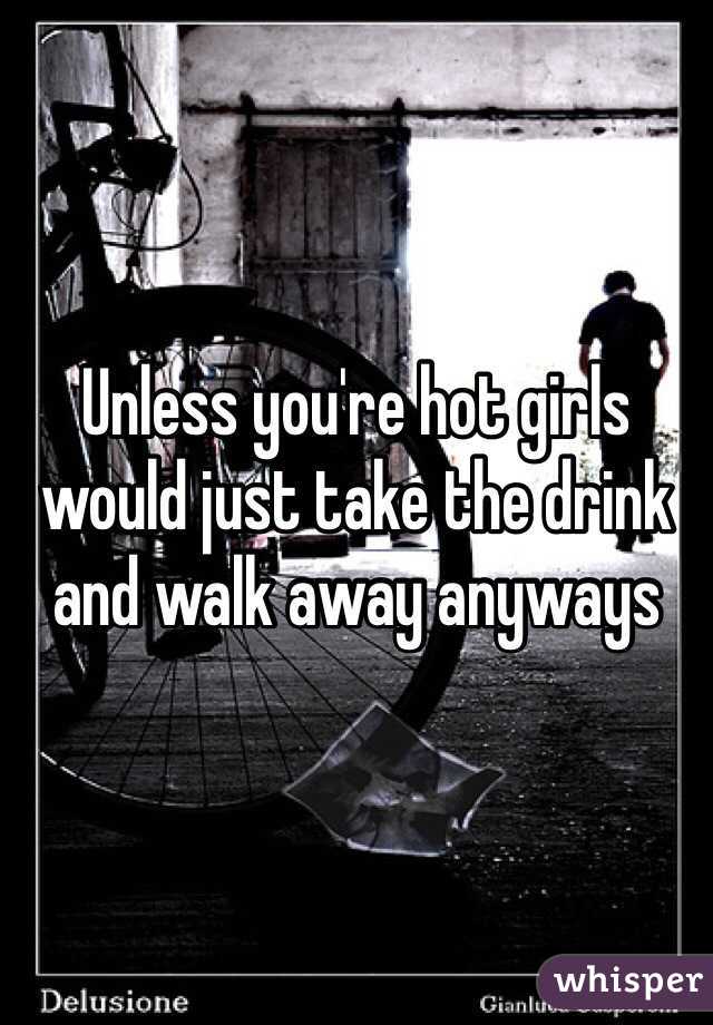 Unless you're hot girls would just take the drink and walk away anyways