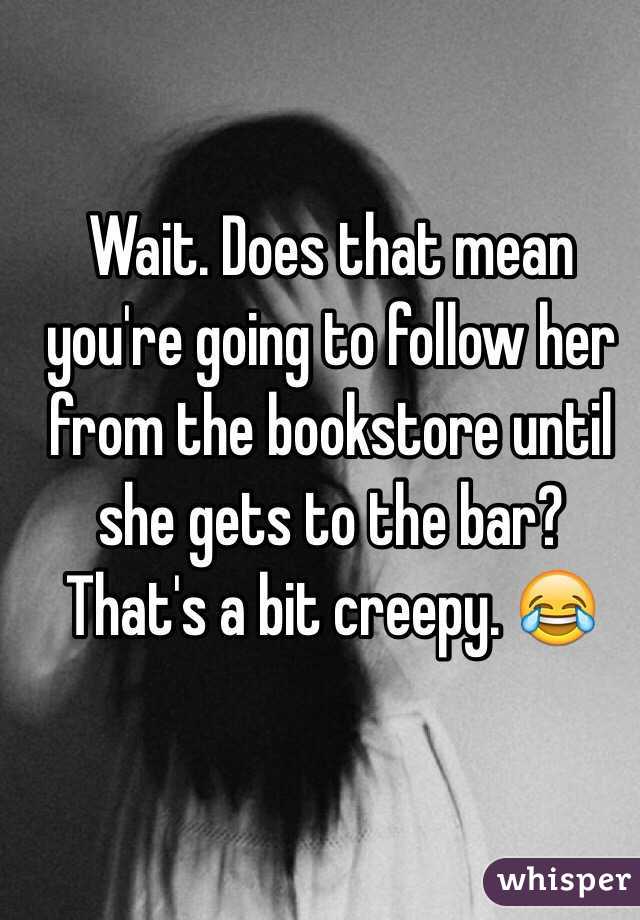 Wait. Does that mean you're going to follow her from the bookstore until she gets to the bar? That's a bit creepy. 😂