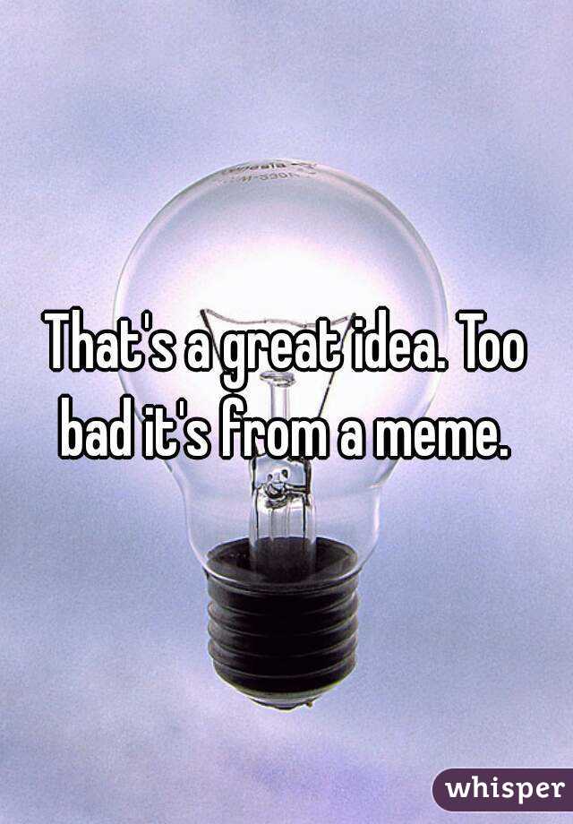 That's a great idea. Too bad it's from a meme. 