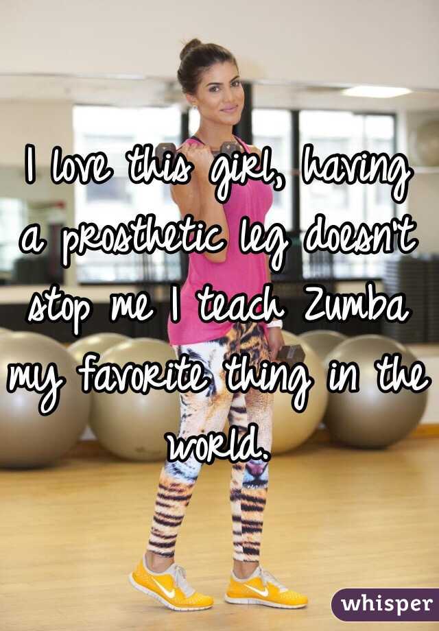 I love this girl, having a prosthetic leg doesn't stop me I teach Zumba my favorite thing in the world.