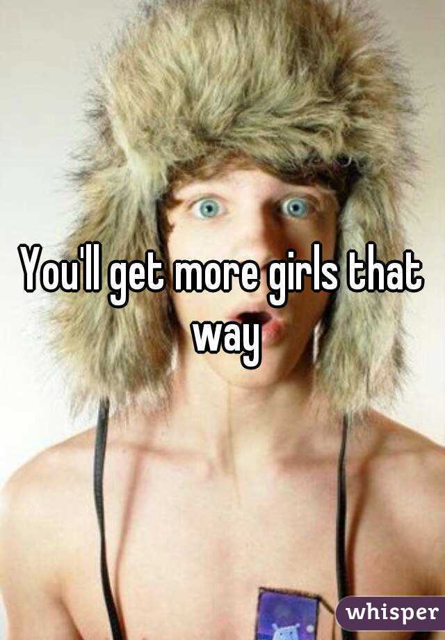 You'll get more girls that way