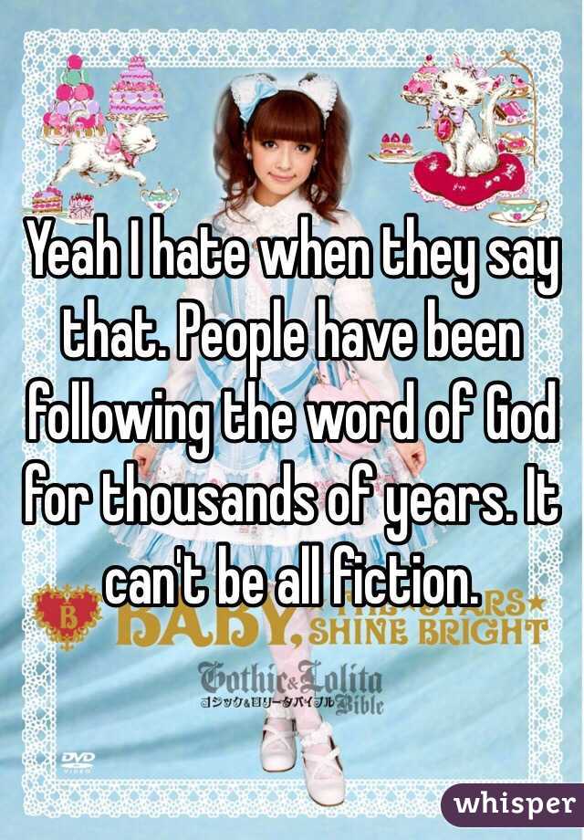 Yeah I hate when they say that. People have been following the word of God for thousands of years. It can't be all fiction. 