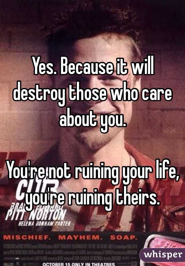 Yes. Because it will destroy those who care about you.

You're not ruining your life, you're ruining theirs.