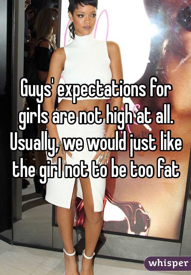 Guys' expectations for girls are not high at all. Usually, we would just like the girl not to be too fat