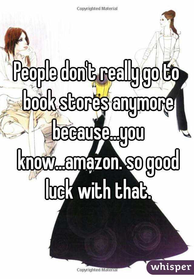 People don't really go to book stores anymore because...you know...amazon. so good luck with that.