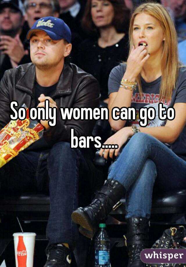 So only women can go to bars.....