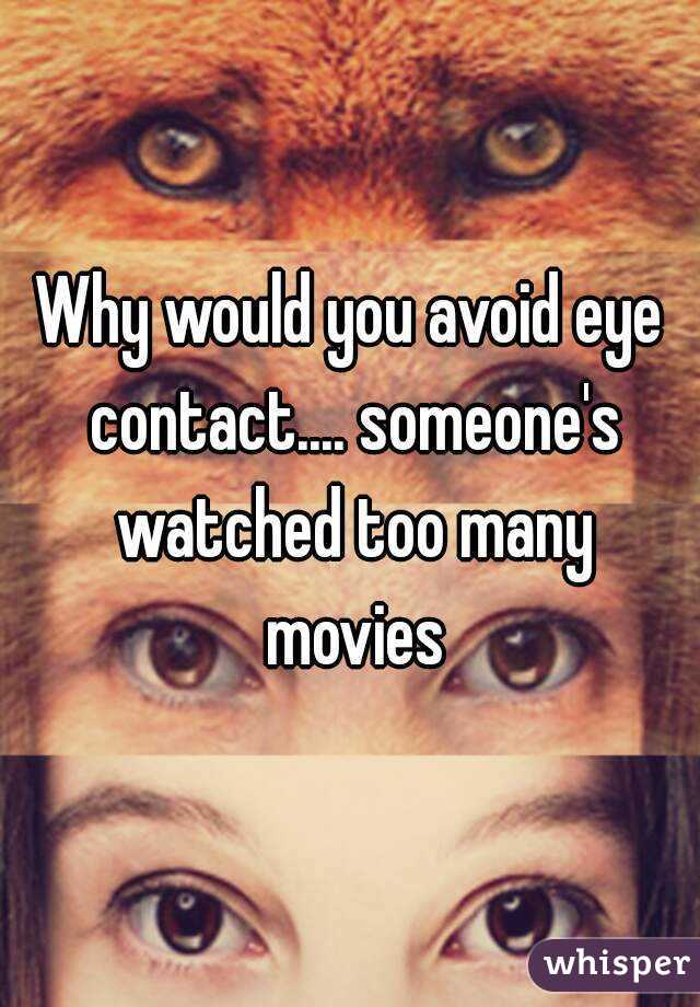 Why would you avoid eye contact.... someone's watched too many movies