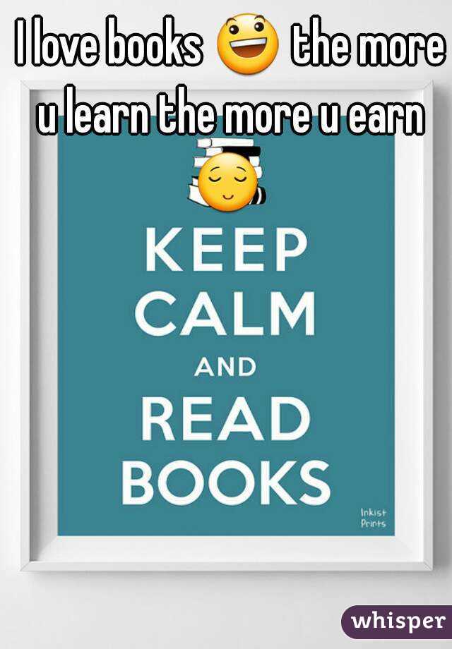 I love books 😃 the more u learn the more u earn 
😌  