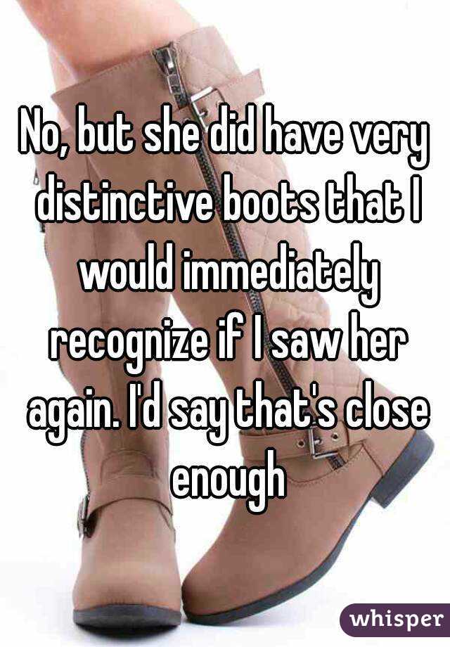 No, but she did have very distinctive boots that I would immediately recognize if I saw her again. I'd say that's close enough