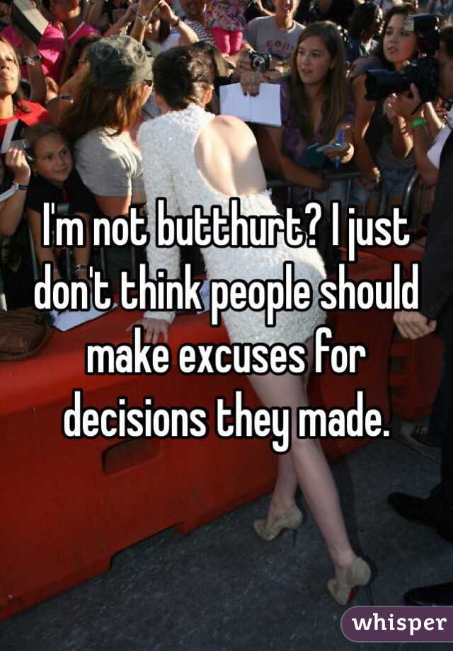 I'm not butthurt? I just don't think people should make excuses for decisions they made. 