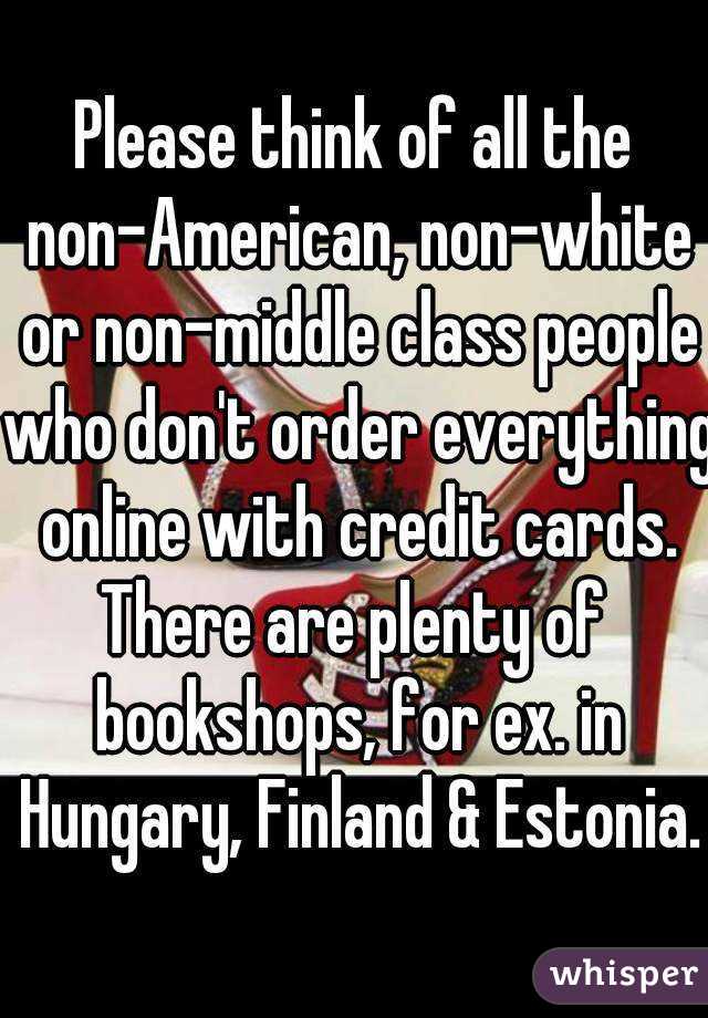 Please think of all the non-American, non-white or non-middle class people who don't order everything online with credit cards.
There are plenty of bookshops, for ex. in Hungary, Finland & Estonia.