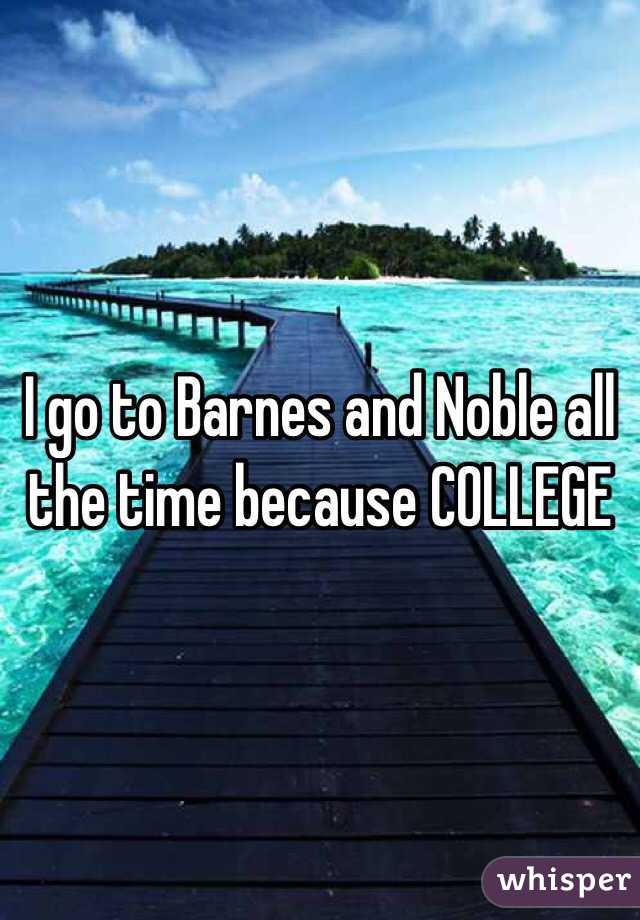 I go to Barnes and Noble all the time because COLLEGE