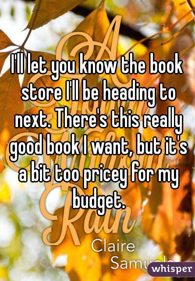 I'll let you know the book store I'll be heading to next. There's this really good book I want, but it's a bit too pricey for my budget.