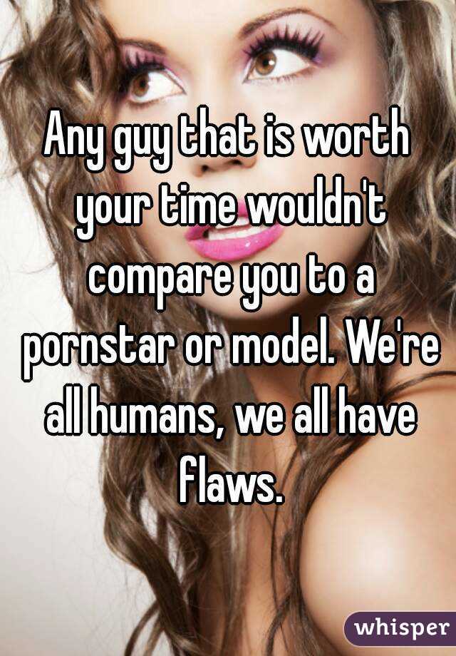 Any guy that is worth your time wouldn't compare you to a pornstar or model. We're all humans, we all have flaws.