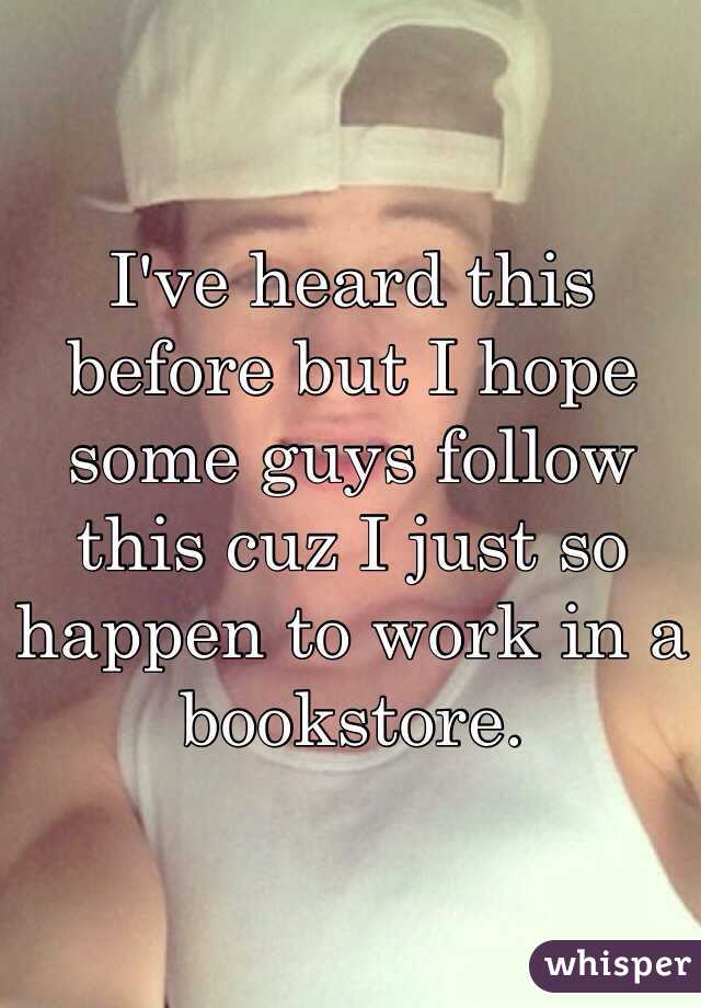 I've heard this before but I hope some guys follow this cuz I just so happen to work in a bookstore. 