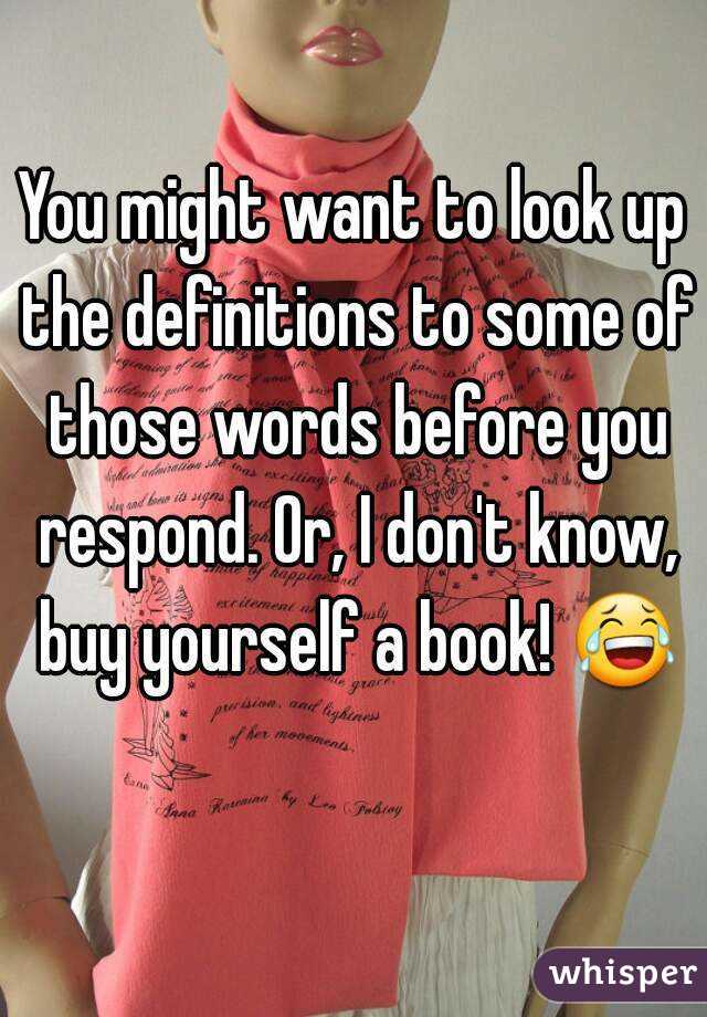 You might want to look up the definitions to some of those words before you respond. Or, I don't know, buy yourself a book! 😂 