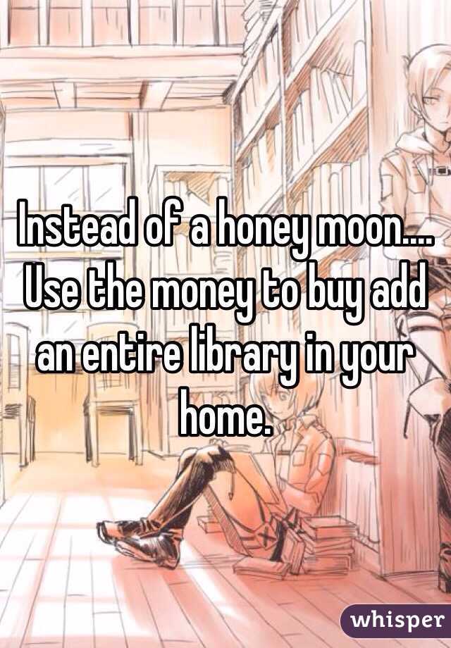 Instead of a honey moon....
Use the money to buy add an entire library in your home. 