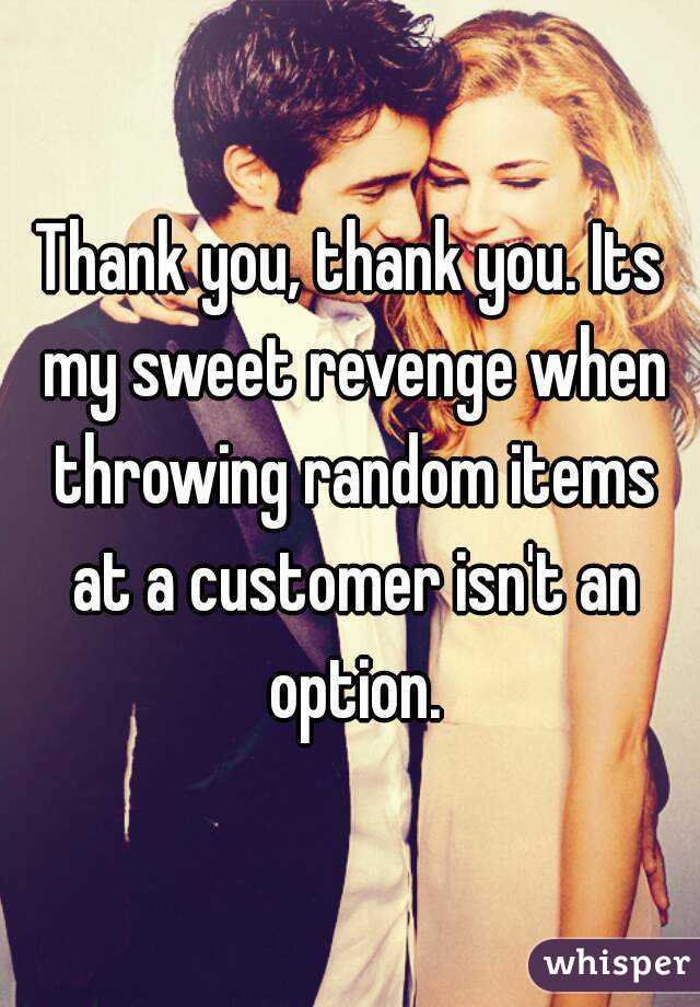 Thank you, thank you. Its my sweet revenge when throwing random items at a customer isn't an option.