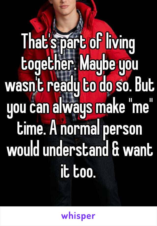 That's part of living together. Maybe you wasn't ready to do so. But you can always make "me" time. A normal person would understand & want it too. 